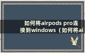 如何将airpods pro连接到windows（如何将airpods pro连接到win10电脑）